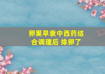 卵巢早衰中西药结合调理后 排卵了